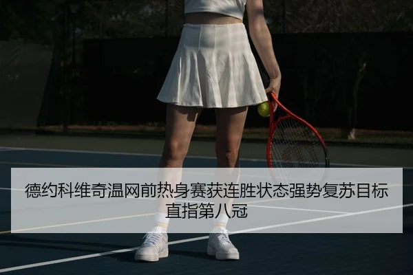 德约科维奇温网前热身赛获连胜状态强势复苏目标直指第八冠